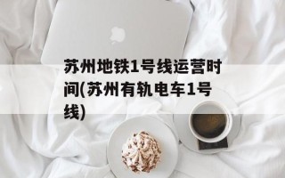 苏州地铁1号线运营时间(苏州有轨电车1号线)