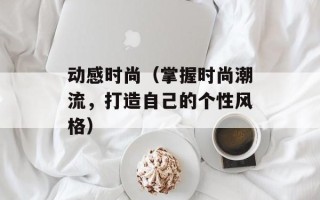 动感时尚（掌握时尚潮流，打造自己的个性风格）