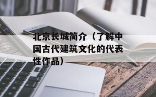 北京长城简介（了解中国古代建筑文化的代表性作品）