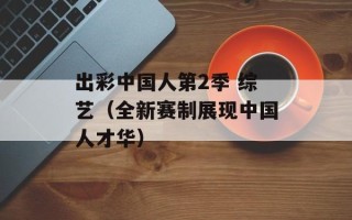 出彩中国人第2季 综艺（全新赛制展现中国人才华）