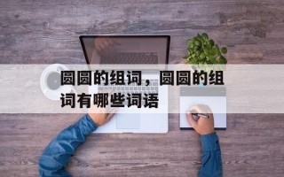圆圆的组词，圆圆的组词有哪些词语