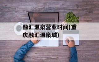 融汇温泉营业时间(重庆融汇温泉城)
