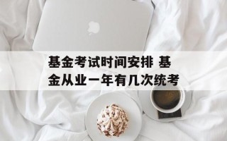基金考试时间安排 基金从业一年有几次统考