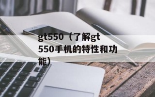 gt550（了解gt550手机的特性和功能）