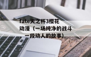 fate天之杯3樱花动漫（一场纯净的战斗，一段动人的故事）