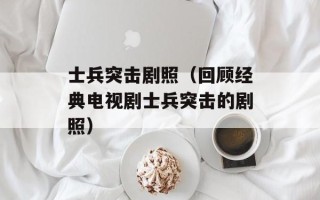 士兵突击剧照（回顾经典电视剧士兵突击的剧照）