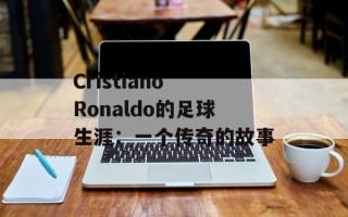 Cristiano Ronaldo的足球生涯：一个传奇的故事
