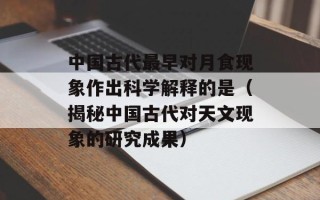 中国古代最早对月食现象作出科学解释的是（揭秘中国古代对天文现象的研究成果）