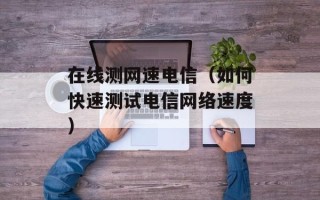 在线测网速电信（如何快速测试电信网络速度）