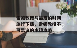 雷顿教授与最后的时间旅行下载，雷顿教授不可思议的小镇攻略