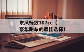 东风标致307cc（豪华跑车的最佳选择）