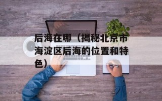 后海在哪（揭秘北京市海淀区后海的位置和特色）