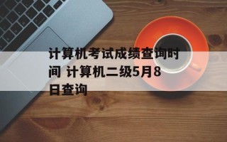 计算机考试成绩查询时间 计算机二级5月8日查询