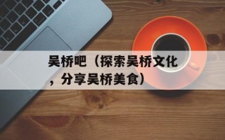 吴桥吧（探索吴桥文化，分享吴桥美食）