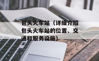 包头火车站（详细介绍包头火车站的位置、交通和服务设施）