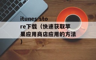itunes store下载（快速获取苹果应用商店应用的方法）