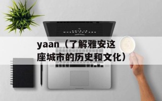 yaan（了解雅安这座城市的历史和文化）