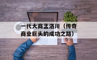 一代大商孟洛川（传奇商业巨头的成功之路）