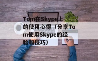Tom在Skype上的使用心得（分享Tom使用Skype的经验和技巧）