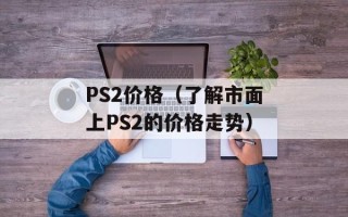 PS2价格（了解市面上PS2的价格走势）