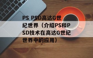PS PSD高达G世纪世界（介绍PS和PSD技术在高达G世纪世界中的应用）
