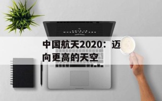 中国航天2020：迈向更高的天空