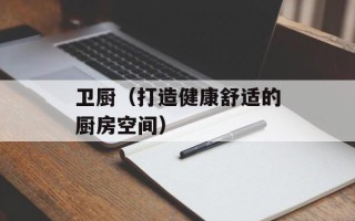 卫厨（打造健康舒适的厨房空间）