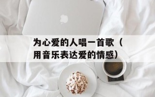 为心爱的人唱一首歌（用音乐表达爱的情感）
