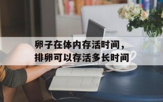 卵子在体内存活时间，排卵可以存活多长时间