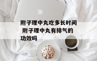 附子理中丸吃多长时间 附子理中丸有排气的功效吗