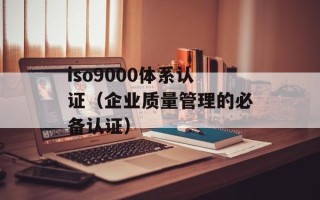iso9000体系认证（企业质量管理的必备认证）