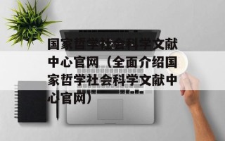 国家哲学社会科学文献中心官网（全面介绍国家哲学社会科学文献中心官网）
