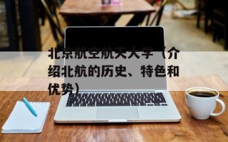 北京航空航天大学（介绍北航的历史、特色和优势）