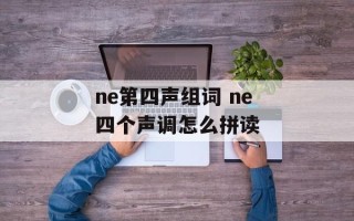 ne第四声组词 ne四个声调怎么拼读
