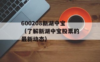 600208新湖中宝（了解新湖中宝股票的最新动态）