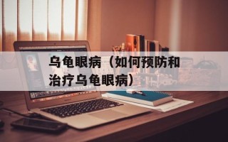 乌龟眼病（如何预防和治疗乌龟眼病）