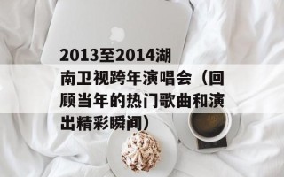 2013至2014湖南卫视跨年演唱会（回顾当年的热门歌曲和演出精彩瞬间）