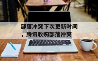 部落冲突下次更新时间，腾讯收购部落冲突