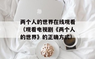 两个人的世界在线观看（观看电视剧《两个人的世界》的正确方式）