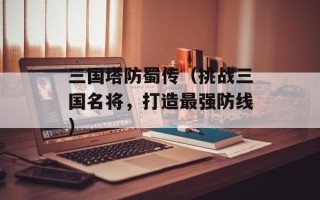 三国塔防蜀传（挑战三国名将，打造最强防线）