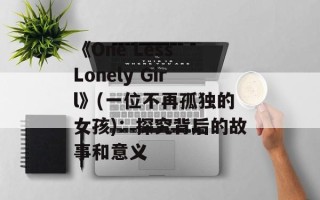 《One Less Lonely Girl》(一位不再孤独的女孩)：探究背后的故事和意义