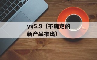 yy5.9（不确定的新产品推出）