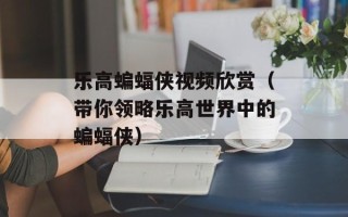 乐高蝙蝠侠视频欣赏（带你领略乐高世界中的蝙蝠侠）