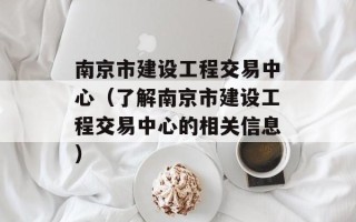 南京市建设工程交易中心（了解南京市建设工程交易中心的相关信息）