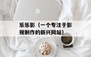 乐乐影（一个专注于影视制作的新兴网站）