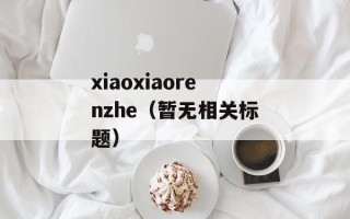 xiaoxiaorenzhe（暂无相关标题）