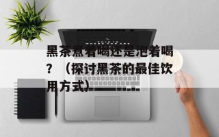 黑茶煮着喝还是泡着喝？（探讨黑茶的最佳饮用方式）