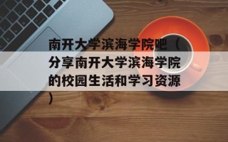 南开大学滨海学院吧（分享南开大学滨海学院的校园生活和学习资源）
