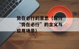 势在必行的意思（探讨“势在必行”的含义与应用场景）