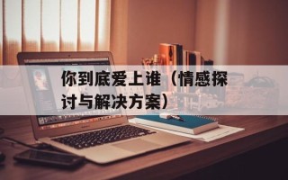 你到底爱上谁（情感探讨与解决方案）